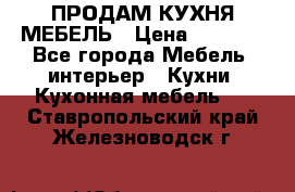 ПРОДАМ КУХНЯ МЕБЕЛЬ › Цена ­ 4 500 - Все города Мебель, интерьер » Кухни. Кухонная мебель   . Ставропольский край,Железноводск г.